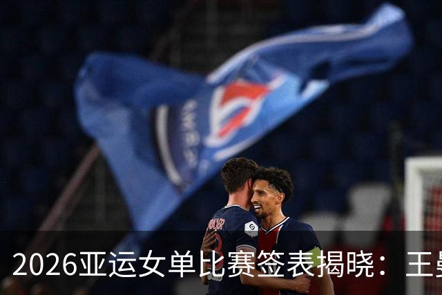 2026亚运女单比赛签表揭晓：王曼昱将迎战张本美和，孙颖莎对抗早田希娜